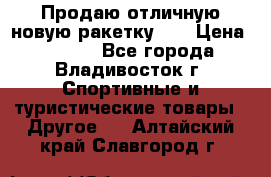 Продаю отличную новую ракетку :) › Цена ­ 3 500 - Все города, Владивосток г. Спортивные и туристические товары » Другое   . Алтайский край,Славгород г.